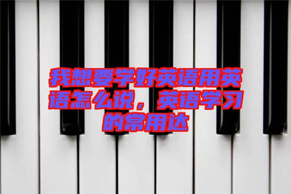 我想要學好英語用英語怎么說，英語學習的常用達