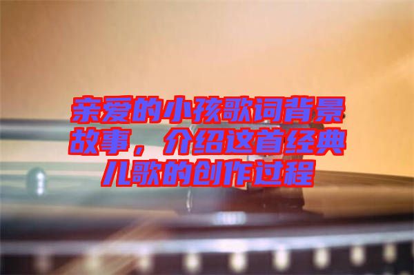 親愛的小孩歌詞背景故事，介紹這首經(jīng)典兒歌的創(chuàng)作過程