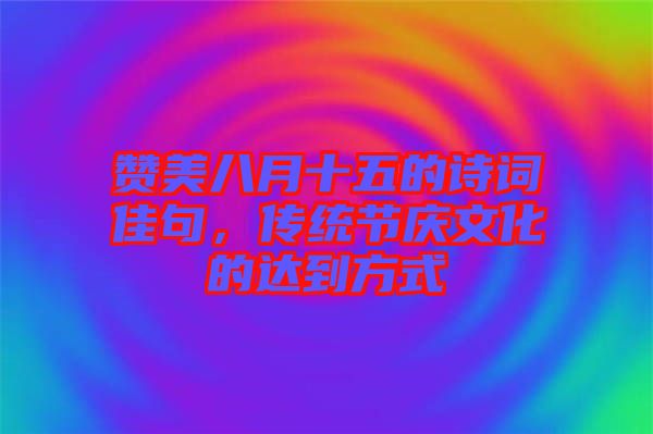 贊美八月十五的詩(shī)詞佳句，傳統(tǒng)節(jié)慶文化的達(dá)到方式