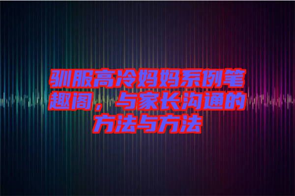 馴服高冷媽媽系例筆趣閣，與家長(zhǎng)溝通的方法與方法
