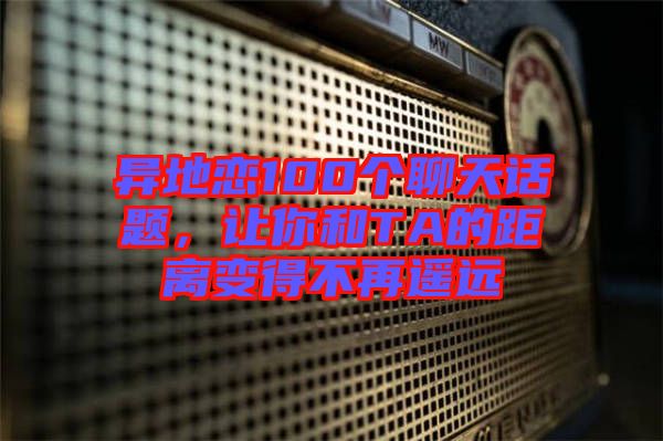 異地戀100個聊天話題，讓你和TA的距離變得不再遙遠