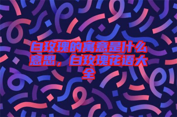 白玫瑰的寓意是什么意思，白玫瑰花語大全