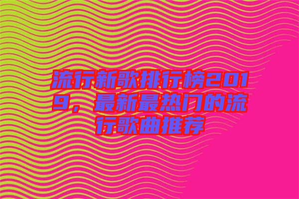 流行新歌排行榜2019，最新最熱門的流行歌曲推薦