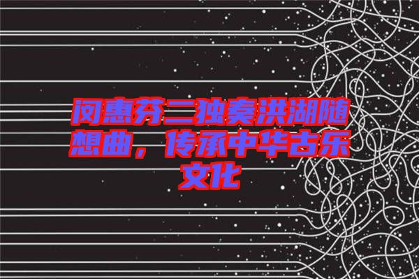 閔惠芬二獨(dú)奏洪湖隨想曲，傳承中華古樂(lè)文化