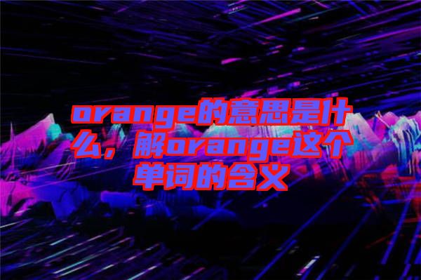 orange的意思是什么，解orange這個(gè)單詞的含義