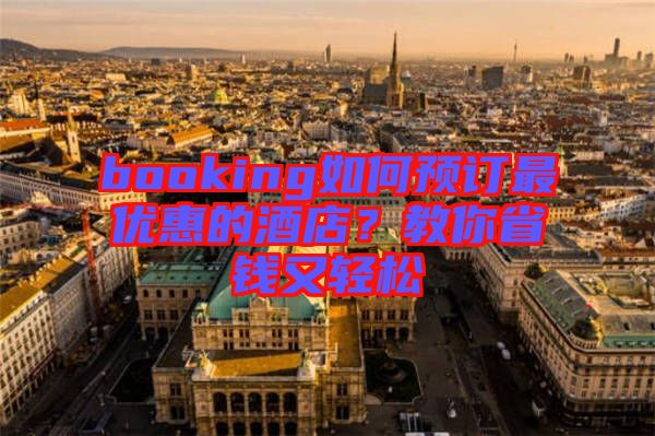 booking如何預(yù)訂最優(yōu)惠的酒店？教你省錢又輕松
