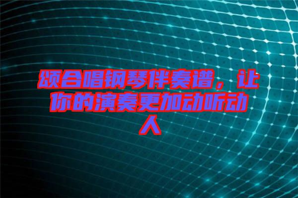頌合唱鋼琴伴奏譜，讓你的演奏更加動聽動人