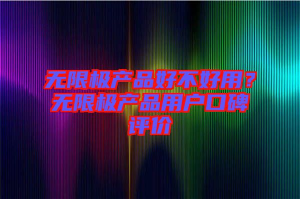 無限極產(chǎn)品好不好用？無限極產(chǎn)品用戶口碑評價(jià)