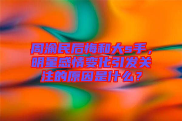 周渝民后悔和大s手，明星感情變化引發(fā)關注的原因是什么？