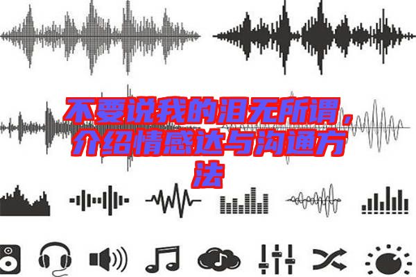 不要說(shuō)我的淚無(wú)所謂，介紹情感達(dá)與溝通方法
