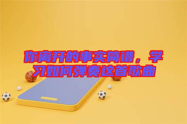 你離開(kāi)的事實(shí)簡(jiǎn)譜，學(xué)習(xí)如何彈奏這首歌曲