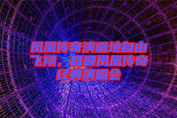 鳳凰傳奇演唱地自由飛翔，回顧鳳凰傳奇經(jīng)典演唱會(huì)