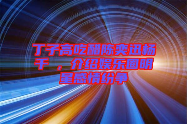 丁子高吃醋陳奕迅楊千嬅，介紹娛樂(lè)圈明星感情紛爭(zhēng)