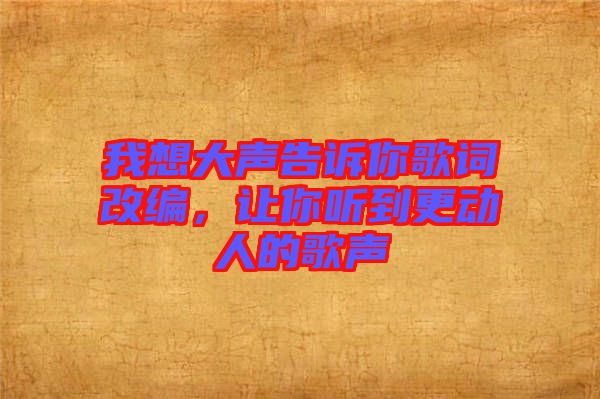我想大聲告訴你歌詞改編，讓你聽到更動(dòng)人的歌聲