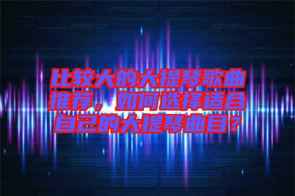 比較大的大提琴歌曲推薦，如何選擇適合自己的大提琴曲目？