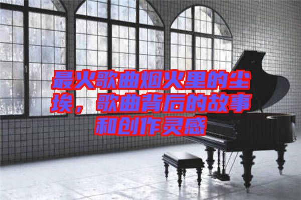 最火歌曲煙火里的塵埃，歌曲背后的故事和創(chuàng)作靈感