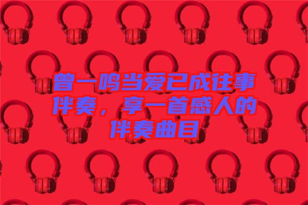曾一鳴當愛已成往事伴奏，享一首感人的伴奏曲目