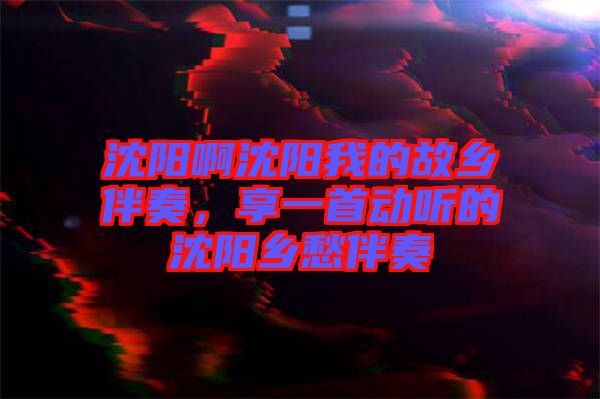 沈陽(yáng)啊沈陽(yáng)我的故鄉(xiāng)伴奏，享一首動(dòng)聽(tīng)的沈陽(yáng)鄉(xiāng)愁伴奏