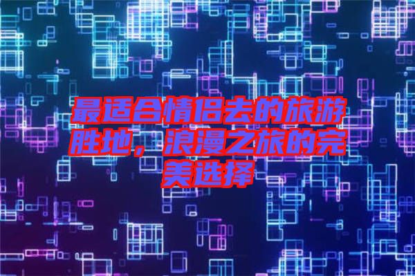 最適合情侶去的旅游勝地，浪漫之旅的完美選擇