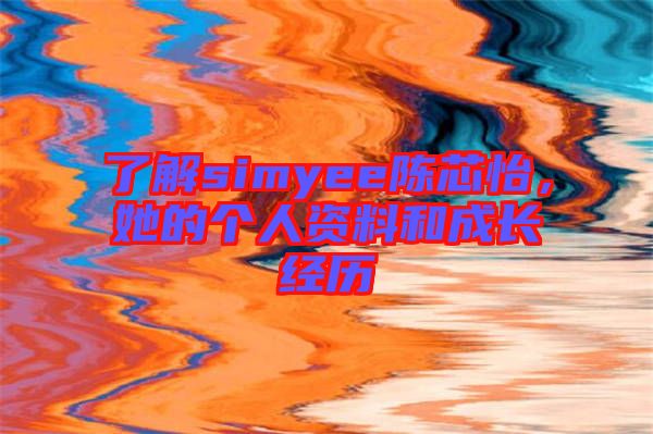 了解simyee陳芯怡，她的個人資料和成長經(jīng)歷