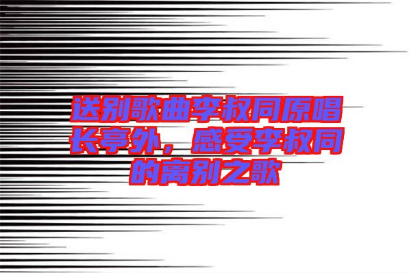 送別歌曲李叔同原唱長亭外，感受李叔同的離別之歌