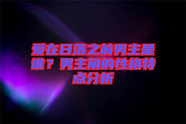 愛(ài)在日落之前男主是誰(shuí)？男主角的性格特點(diǎn)分析