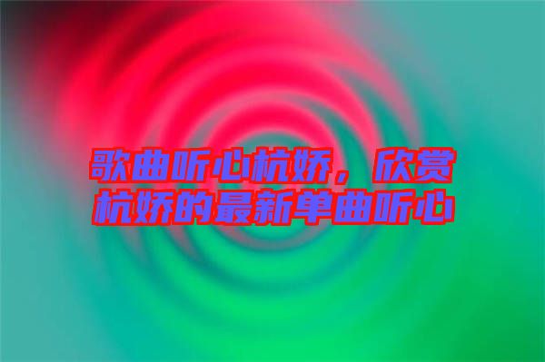 歌曲聽心杭嬌，欣賞杭嬌的最新單曲聽心