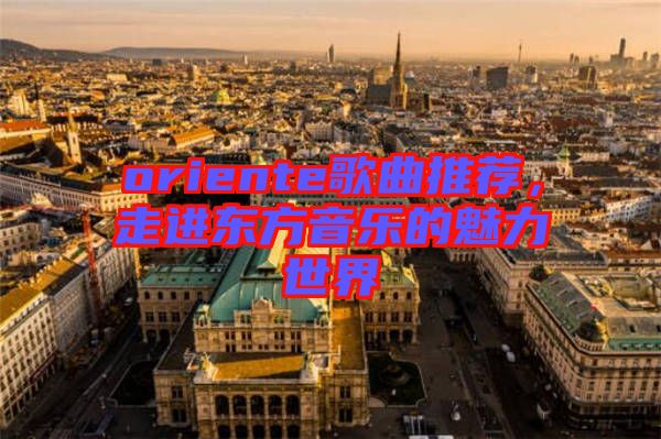 oriente歌曲推薦，走進(jìn)東方音樂的魅力世界