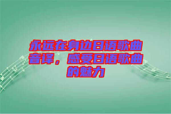 永遠(yuǎn)在身邊日語歌曲音譯，感受日語歌曲的魅力