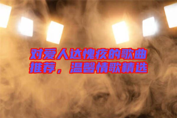 對(duì)愛人達(dá)愧疚的歌曲推薦，溫馨情歌精選