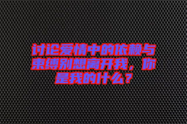 討論愛情中的依賴與束縛別想離開我，你是我的什么？