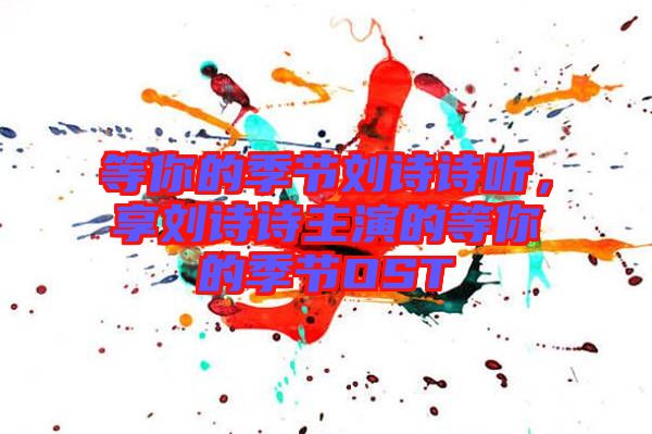 等你的季節(jié)劉詩詩聽，享劉詩詩主演的等你的季節(jié)OST