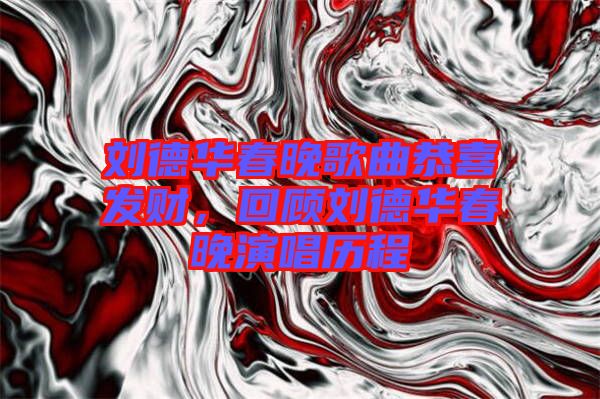 劉德華春晚歌曲恭喜發(fā)財，回顧劉德華春晚演唱歷程