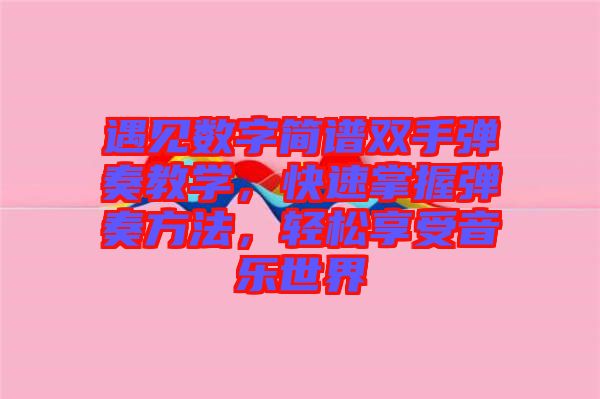 遇見數(shù)字簡譜雙手彈奏教學(xué)，快速掌握彈奏方法，輕松享受音樂世界