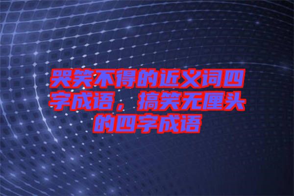 哭笑不得的近義詞四字成語(yǔ)，搞笑無(wú)厘頭的四字成語(yǔ)