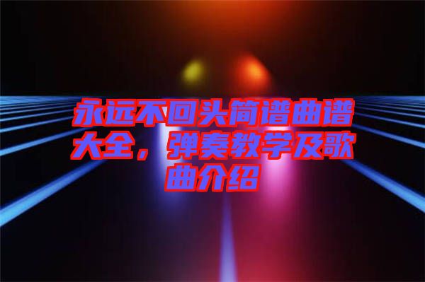 永遠(yuǎn)不回頭簡(jiǎn)譜曲譜大全，彈奏教學(xué)及歌曲介紹