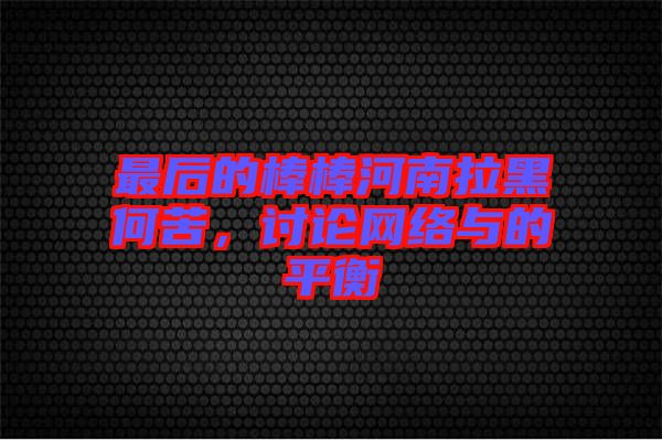 最后的棒棒河南拉黑何苦，討論網(wǎng)絡(luò)與的平衡
