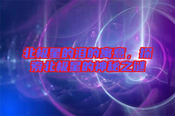 北極星的淚的寓意，探索北極星的神秘之謎