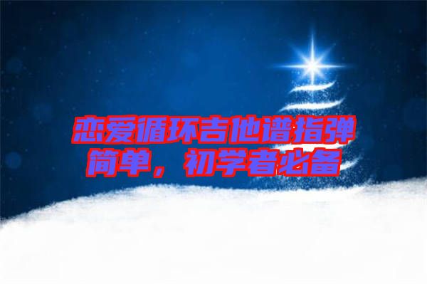 戀愛循環(huán)吉他譜指彈簡(jiǎn)單，初學(xué)者必備
