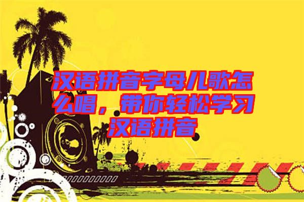 漢語拼音字母兒歌怎么唱，帶你輕松學習漢語拼音