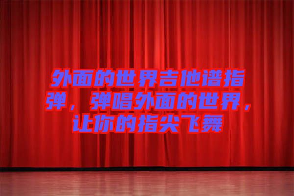 外面的世界吉他譜指彈，彈唱外面的世界，讓你的指尖飛舞