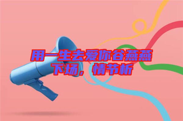 用一生去愛(ài)你谷燕燕下場(chǎng)，情節(jié)析