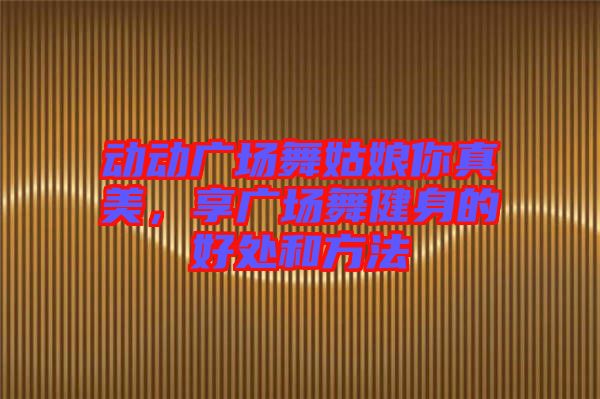 動動廣場舞姑娘你真美，享廣場舞健身的好處和方法