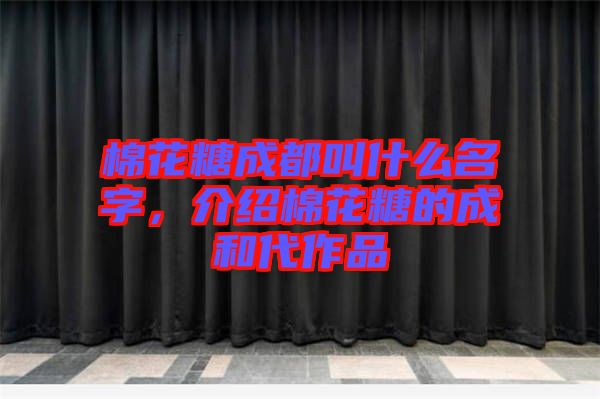 棉花糖成都叫什么名字，介紹棉花糖的成和代作品