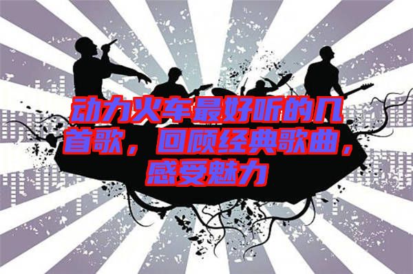 動(dòng)力火車(chē)最好聽(tīng)的幾首歌，回顧經(jīng)典歌曲，感受魅力