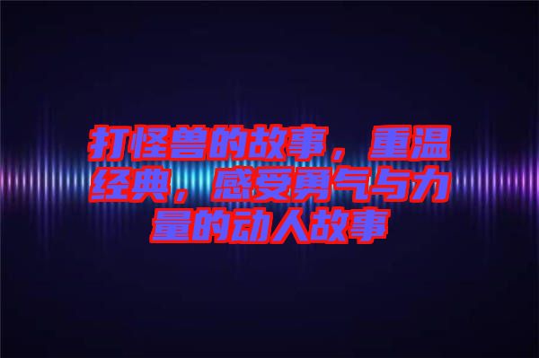 打怪獸的故事，重溫經(jīng)典，感受勇氣與力量的動(dòng)人故事