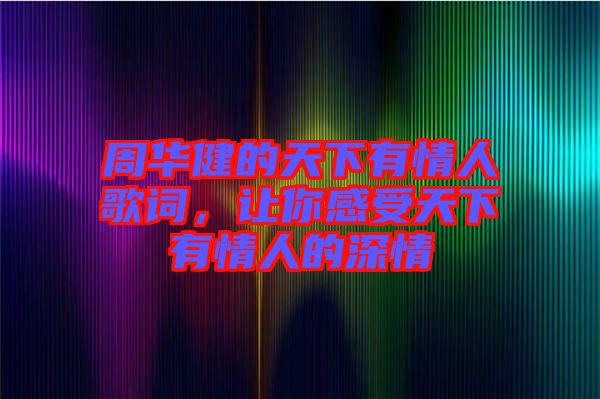 周華健的天下有情人歌詞，讓你感受天下有情人的深情