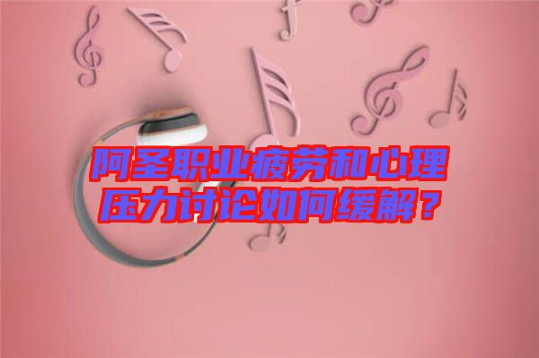 阿圣職業(yè)疲勞和心理壓力討論如何緩解？