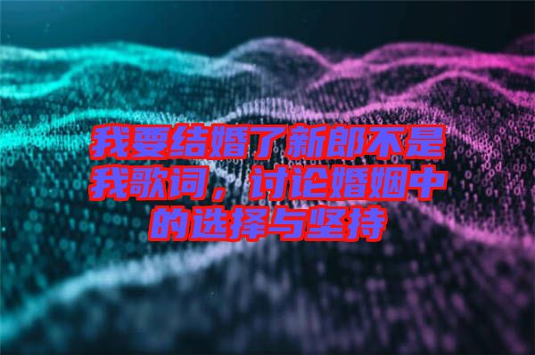 我要結(jié)婚了新郎不是我歌詞，討論婚姻中的選擇與堅(jiān)持