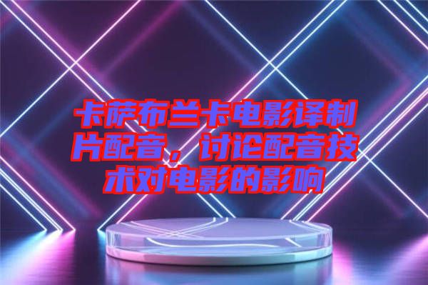 卡薩布蘭卡電影譯制片配音，討論配音技術(shù)對(duì)電影的影響